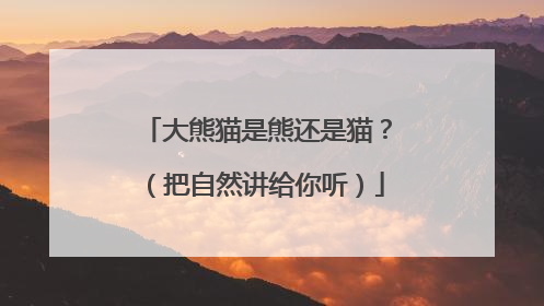 大熊猫是熊还是猫？（把自然讲给你听）