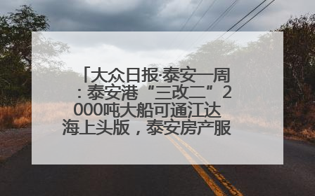 大众日报·泰安一周：泰安港“三改二”2000吨大船可通江达海上头版，泰安房产服务改革经验全省推广