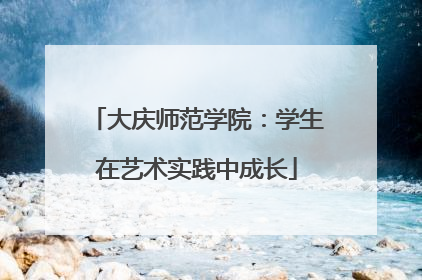 大庆师范学院：学生在艺术实践中成长