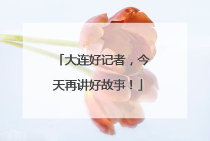 大连好记者，今天再讲好故事！