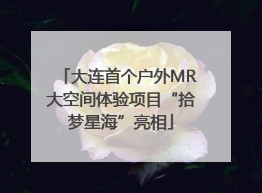 大连首个户外MR大空间体验项目“拾梦星海”亮相