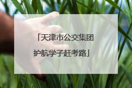 天津市公交集团护航学子赶考路