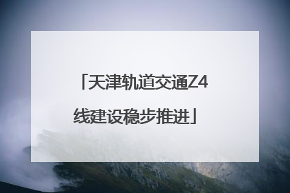 天津轨道交通Z4线建设稳步推进