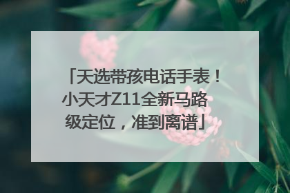 天选带孩电话手表！小天才Z11全新马路级定位，准到离谱