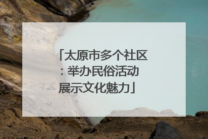 太原市多个社区：举办民俗活动 展示文化魅力