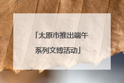 太原市推出端午系列文博活动