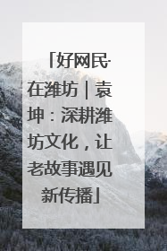 好网民·在潍坊｜袁坤：深耕潍坊文化，让老故事遇见新传播