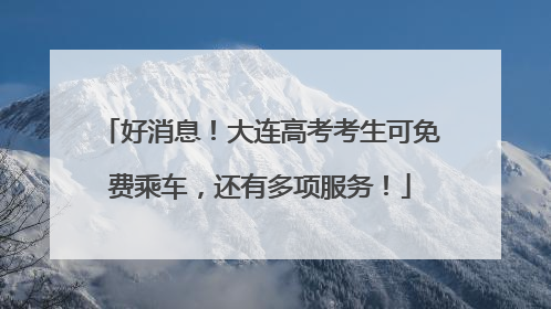 好消息！大连高考考生可免费乘车，还有多项服务！