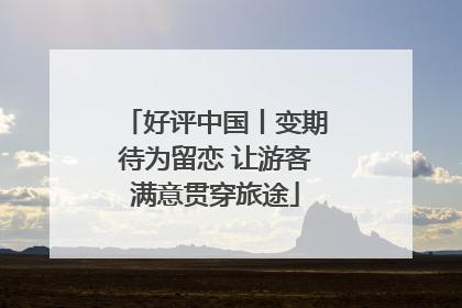 好评中国丨变期待为留恋 让游客满意贯穿旅途
