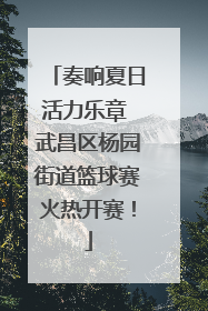 奏响夏日活力乐章 武昌区杨园街道篮球赛火热开赛！