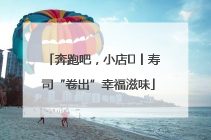 奔跑吧，小店㊼丨寿司“卷出”幸福滋味