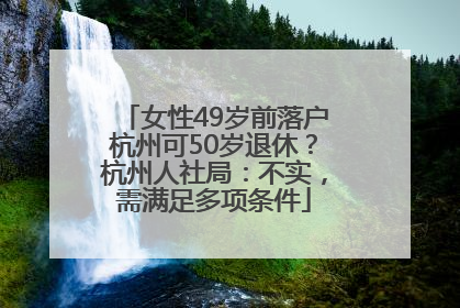 女性49岁前落户杭州可50岁退休？杭州人社局：不实，需满足多项条件