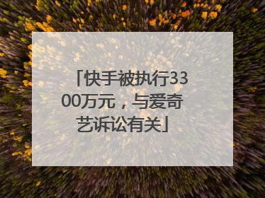 快手被执行3300万元，与爱奇艺诉讼有关