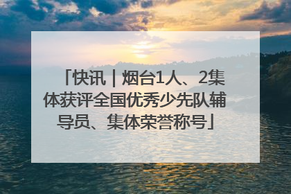 快讯｜烟台1人、2集体获评全国优秀少先队辅导员、集体荣誉称号