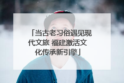 当古老习俗遇见现代文旅 福建激活文化传承新引擎