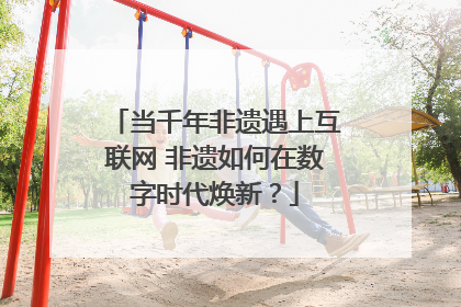 当千年非遗遇上互联网 非遗如何在数字时代焕新？