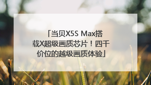 当贝X5S Max搭载X超级画质芯片！四千价位的越级画质体验
