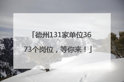 德州131家单位3673个岗位，等你来！