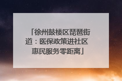 徐州鼓楼区琵琶街道：医保政策进社区 惠民服务零距离