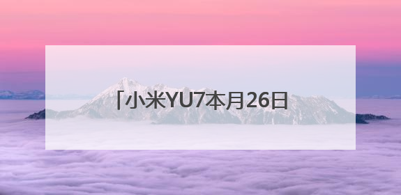 小米YU7本月26日正式发布，雷军：中大型纯电SUV续航第一