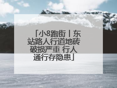 小8跑街丨东站路人行道地砖破损严重 行人通行存隐患