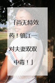 尚无特效药！镇江一对夫妻双双中毒！