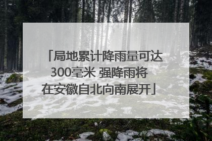 局地累计降雨量可达300毫米 强降雨将在安徽自北向南展开