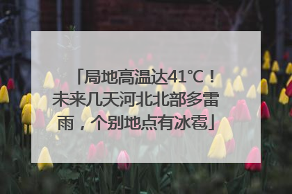 局地高温达41℃！未来几天河北北部多雷雨，个别地点有冰雹