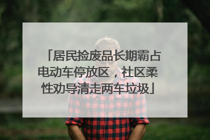 居民捡废品长期霸占电动车停放区，社区柔性劝导清走两车垃圾