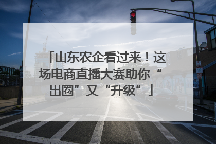 山东农企看过来！这场电商直播大赛助你“出圈”又“升级”