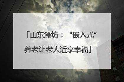 山东潍坊：“嵌入式”养老让老人近享幸福