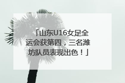 山东U16女足全运会获第四，三名潍坊队员表现出色！