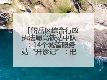 岱岳区综合行政执法局高铁站中队：14个城管服务站“开诊记”：把脉社区疑难杂症开出治理良方