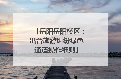 岳阳岳阳楼区：出台旅游纠纷绿色通道操作细则