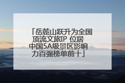 岳麓山跃升为全国顶流文旅IP 位居中国5A级景区影响力百强榜单前十