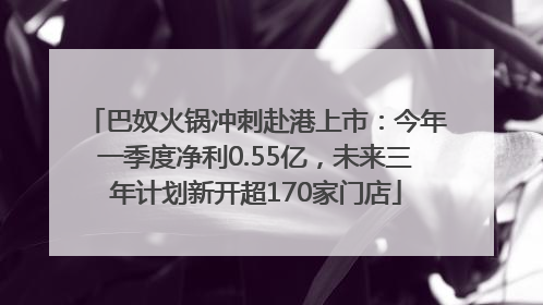 巴奴火锅冲刺赴港上市：今年一季度净利0.55亿，未来三年计划新开超170家门店
