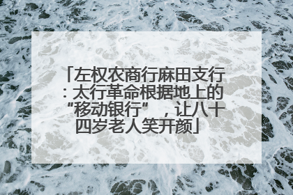 左权农商行麻田支行：太行革命根据地上的“移动银行”，让八十四岁老人笑开颜