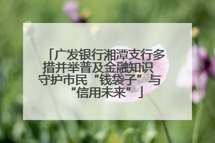 广发银行湘潭支行多措并举普及金融知识 守护市民“钱袋子”与“信用未来”