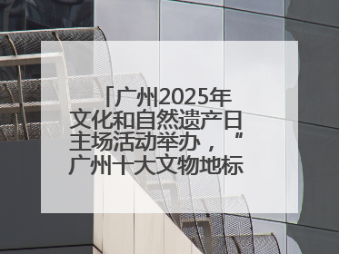 广州2025年文化和自然遗产日主场活动举办，“广州十大文物地标”公布