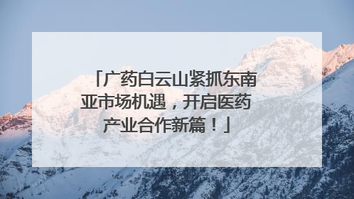 广药白云山紧抓东南亚市场机遇，开启医药产业合作新篇！
