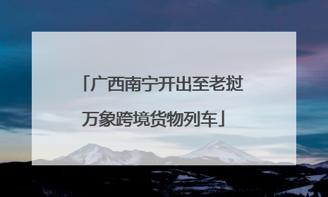 广西南宁开出至老挝万象跨境货物列车