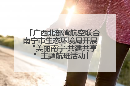 广西北部湾航空联合南宁市生态环境局开展“美丽南宁·共建共享”主题航班活动