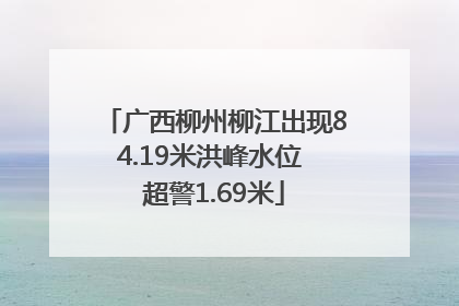 广西柳州柳江出现84.19米洪峰水位 超警1.69米