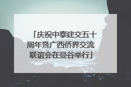 庆祝中泰建交五十周年暨广西侨界交流联谊会在曼谷举行