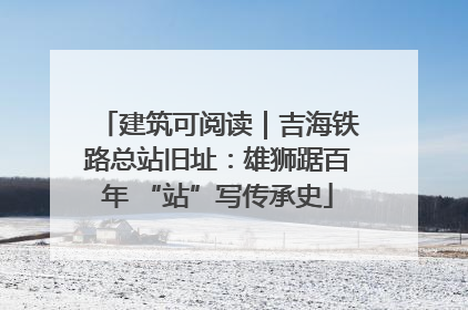 建筑可阅读｜吉海铁路总站旧址：雄狮踞百年 “站”写传承史
