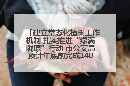 建立常态化植树工作机制 扎实推进“绿满陇原”行动 市公安局预计年底前完成1402亩绿化任务