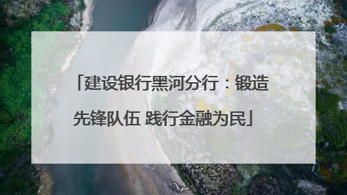 建设银行黑河分行：锻造先锋队伍 践行金融为民