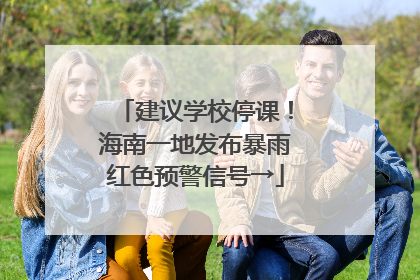 建议学校停课！海南一地发布暴雨红色预警信号→