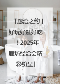 廊洽之约丨好玩好逛好吃！2025年廊坊经洽会精彩纷呈