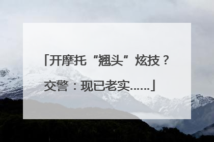 开摩托“翘头”炫技？交警：现已老实……